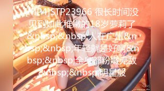 [MP4]STP23966 很长时间没见到如此稚嫩的18岁萝莉了&nbsp;&nbsp;人在广州&nbsp;&nbsp;年轻就是好啊&nbsp;&nbsp;全身都粉嫩无敌&nbsp;&nbsp;明星般