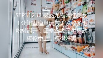 STP31232 极品尤物网红美女！让闺蜜道具玩穴！紧致多毛粉嫩掰开，闺蜜拿大黑牛振动棒轮番上，搞得好爽