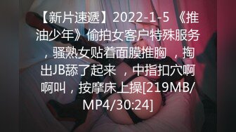 【新片速遞】2022-1-5 《推油少年》偷拍女客户特殊服务，骚熟女贴着面膜推胸 ，掏出JB舔了起来 ，中指扣穴啊啊叫，按摩床上操[219MB/MP4/30:24]