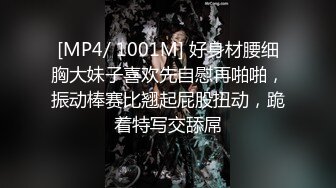 [MP4/ 1001M] 好身材腰细胸大妹子喜欢先自慰再啪啪，振动棒赛比翘起屁股扭动，跪着特写交舔屌