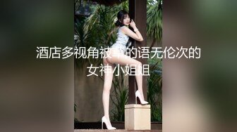 酒店多视角被草的语无伦次的女神小姐姐