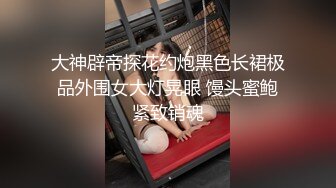 大神辟帝探花约炮黑色长裙极品外围女大灯晃眼 馒头蜜鲍紧致销魂