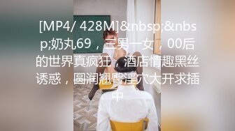 [MP4/ 428M]&nbsp;&nbsp;奶丸69，三男一女，00后的世界真疯狂，酒店情趣黑丝诱惑，圆润翘臀淫穴大开求插中