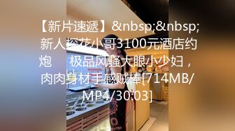 【新片速遞】&nbsp;&nbsp; 新人探花小哥3100元酒店约炮❤️极品风骚大眼小少妇，肉肉身材手感贼棒[714MB/MP4/30:03]