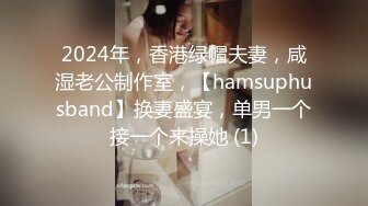 2024年，香港绿帽夫妻，咸湿老公制作室，【hamsuphusband】换妻盛宴，单男一个接一个来操她 (1)