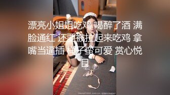 漂亮小姐姐吃鸡 喝醉了酒 满脸通红 还要被拉起来吃鸡 拿嘴当逼插 样子蛮可爱 赏心悦目