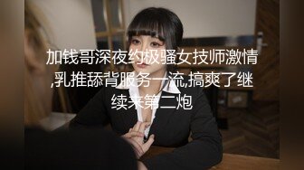 加钱哥深夜约极骚女技师激情,乳推舔背服务一流,搞爽了继续来第二炮