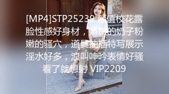 [MP4]STP25239 颜值校花露脸性感好身材，娇嫩的奶子粉嫩的骚穴，道具抽插特写展示淫水好多，浪叫呻吟表情好骚看了就想射 VIP2209