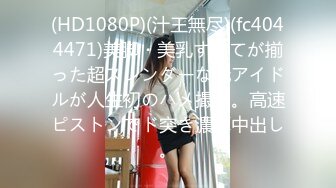 (HD1080P)(汁王無尽)(fc4044471)美脚・美乳すべてが揃った超スレンダーな元アイドルが人生初のハメ撮り。高速ピストンでド突き濃厚中出し。