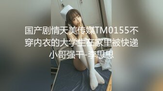 国产剧情天美传媒TM0155不穿内衣的大学生在家里被快递小哥强干-李思思