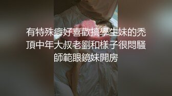 有特殊癖好喜歡搞學生妹的禿頂中年大叔老劉和樣子很悶騷師範眼鏡妹開房