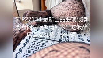 STP27134 最新出品猥琐眼镜哥老同学相聚请到家里吃饭醉后误闯班花“水帘洞