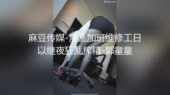 麻豆传媒-淫乱加班维修工日以继夜狂乱榨精-郭童童