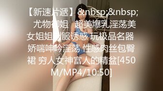 【新速片遞】&nbsp;&nbsp;⭐尤物御姐⭐超美爆乳淫荡美女姐姐制服诱惑 玩极品名器 娇喘呻吟淫荡 性感肉丝包臀裙 穷人女神富人的精盆[450M/MP4/10:50]