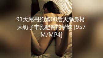 91大屌哥约炮00后火爆身材 大奶子丰乳肥臀的学妹 [957M/MP4]