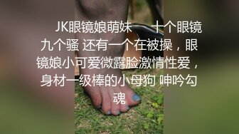 ❤️JK眼镜娘萌妹❤️十个眼镜九个骚 还有一个在被操，眼镜娘小可爱微露脸激情性爱，身材一级棒的小母狗 呻吟勾魂