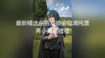 最新精选前后双镜偷窥清纯漂亮小美眉嘘嘘