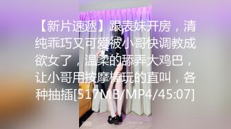 【新片速遞】跟表妹开房，清纯乖巧又可爱被小哥快调教成欲女了，温柔的舔弄大鸡巴，让小哥用按摩棒玩的直叫，各种抽插[517MB/MP4/45:07]