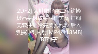 2DF2] 大肚肥仔富二代约操极品身材纹身网红美女 扛腿无套抽插漂亮美乳乱颤 后入趴操冲刺内射[MP4/118MB][BT种子]