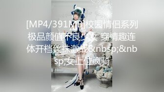 [MP4/391MB]校园情侣系列极品颜值不良少女 穿情趣连体开档丝袜激战&nbsp;&nbsp;女上位疯骑