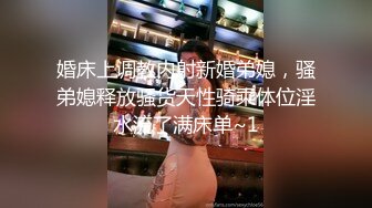 婚床上调教内射新婚弟媳，骚弟媳释放骚货天性骑乘体位淫水流了满床单~1