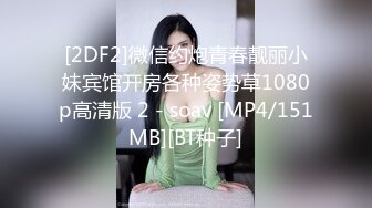 [2DF2]微信约炮青春靓丽小妹宾馆开房各种姿势草1080p高清版 2 - soav [MP4/151MB][BT种子]