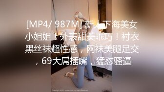 [MP4/ 987M] 新人下海美女小姐姐！外表甜美乖巧！衬衣黑丝袜超性感，网袜美腿足交，69大屌插嘴，猛怼骚逼