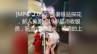 [MP4/ 2.09G] 换妻极品探花，新人良家，19岁超市收银员，玩游戏间脱光，俩男的上下其手玩