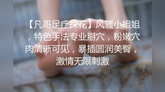 【凡哥足疗探花】风骚小姐姐，特色手法专业掰穴，粉嫩穴肉清晰可见，暴插圆润美臀，激情无限刺激