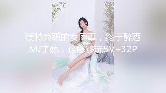 模特兼职的女同事，终于醉酒MJ了她，这腿够玩5V+32P