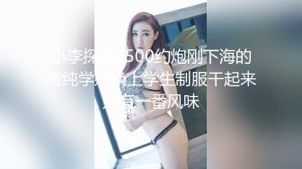 小李探花2500约炮刚下海的清纯学妹换上学生制服干起来别有一番风味