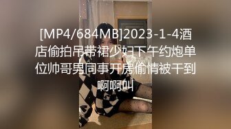 [MP4/684MB]2023-1-4酒店偷拍吊带裙少妇下午约炮单位帅哥男同事开房偷情被干到啊啊叫