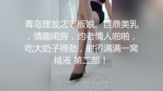 青岛理发店老板娘、巨鼎美乳，情趣闺房，约老情人啪啪，吃大奶子得劲，射得满满一窝精液 第二部！