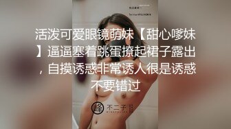 活泼可爱眼镜萌妹【甜心嗲妹】逼逼塞着跳蛋撩起裙子露出，自摸诱惑非常诱人很是诱惑不要错过