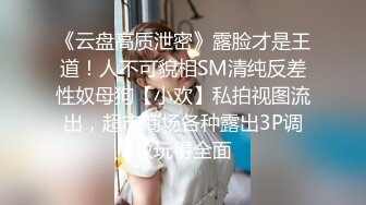 《云盘高质泄密》露脸才是王道！人不可貌相SM清纯反差性奴母狗【小欢】私拍视图流出，超市商场各种露出3P调教玩得全面