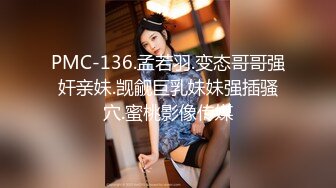 PMC-136.孟若羽.变态哥哥强奸亲妹.觊觎巨乳妹妹强插骚穴.蜜桃影像传媒