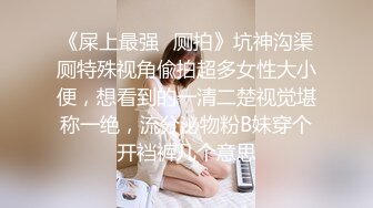 《屎上最强✿厕拍》坑神沟渠厕特殊视角偸拍超多女性大小便，想看到的一清二楚视觉堪称一绝，流分泌物粉B妹穿个开裆裤几个意思