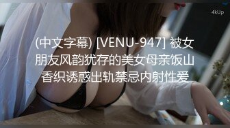 (中文字幕) [VENU-947] 被女朋友风韵犹存的美女母亲饭山香织诱惑出轨禁忌内射性爱