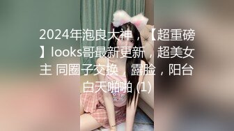 2024年泡良大神，【超重磅】looks哥最新更新，超美女主 同圈子交换，露脸，阳台白天啪啪 (1)