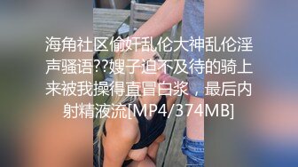 海角社区偷奸乱伦大神乱伦淫声骚语??嫂子迫不及待的骑上来被我操得直冒白浆，最后内射精液流[MP4/374MB]