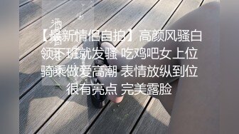 【最新情侣自拍】高颜风骚白领下班就发骚 吃鸡吧女上位骑乘做爱高潮 表情放纵到位很有亮点 完美露脸