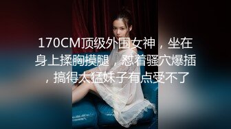 170CM顶级外围女神，坐在身上揉胸摸腿，怼着骚穴爆插，搞得太猛妹子有点受不了