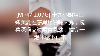 [MP4/ 1.07G] 十九小姐姐白嫩美乳性感黑丝啪啪大秀，跪着深喉交骑乘自己动，搞完一炮休息下再来