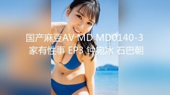 国产麻豆AV MD MD0140-3 家有性事 EP3 钟宛冰 石巴朝