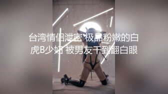 台湾情侣泄密 极品粉嫩的白虎B少妇 被男友干到翻白眼