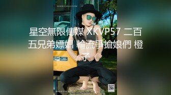 星空無限傳媒 XKVP57 二百五兄弟嫖娼 輪流爭搶娘們 橙子