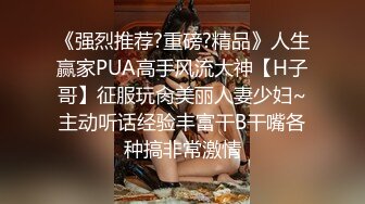 《强烈推荐?重磅?精品》人生赢家PUA高手风流大神【H子哥】征服玩肏美丽人妻少妇~主动听话经验丰富干B干嘴各种搞非常激情