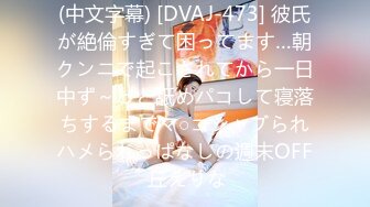 (中文字幕) [DVAJ-473] 彼氏が絶倫すぎて困ってます…朝クンニで起こされてから一日中ず～っと舐めパコして寝落ちするまでマ○コシャブられハメられっぱなしの週末OFF 丘えりな