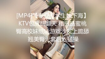 [MP4]【专业拉学生妹下海】KTV包房嗨翻天 和极品蜜桃臀高校妹纸玩游戏沙发上跪舔 翘美臀无套后入猛操