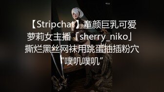 【Stripchat】童颜巨乳可爱萝莉女主播「sherry_niko」撕烂黑丝网袜用跳蛋抽插粉穴“噗叽噗叽”